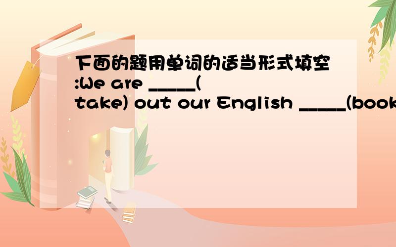 下面的题用单词的适当形式填空:We are _____(take) out our English _____(book)改病句：1.Don't read on bed.  2.There are three cups of teas on the table.