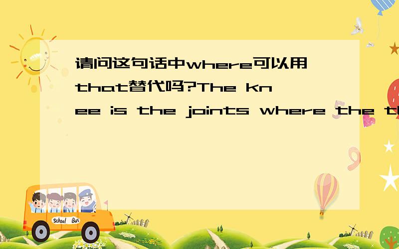 请问这句话中where可以用that替代吗?The knee is the joints where the thigh bone meets are large bone of the lower leg.求专业、犀利正解并说明什么时候用when、 where、 that、who等~