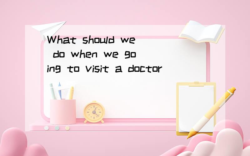 What should we do when we going to visit a doctor