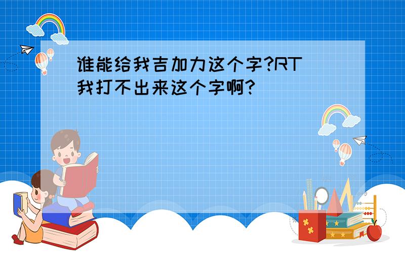 谁能给我吉加力这个字?RT 我打不出来这个字啊?