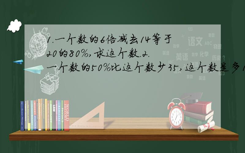 1.一个数的6倍减去14等于20的80%,求这个数.2.一个数的50%比这个数少35,这个数是多1.一个数的6倍减去14等于20的80%,求这个数.2.一个数的50%比这个数少35,这个数是多少?