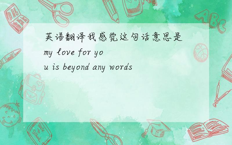 英语翻译我感觉这句话意思是 my love for you is beyond any words