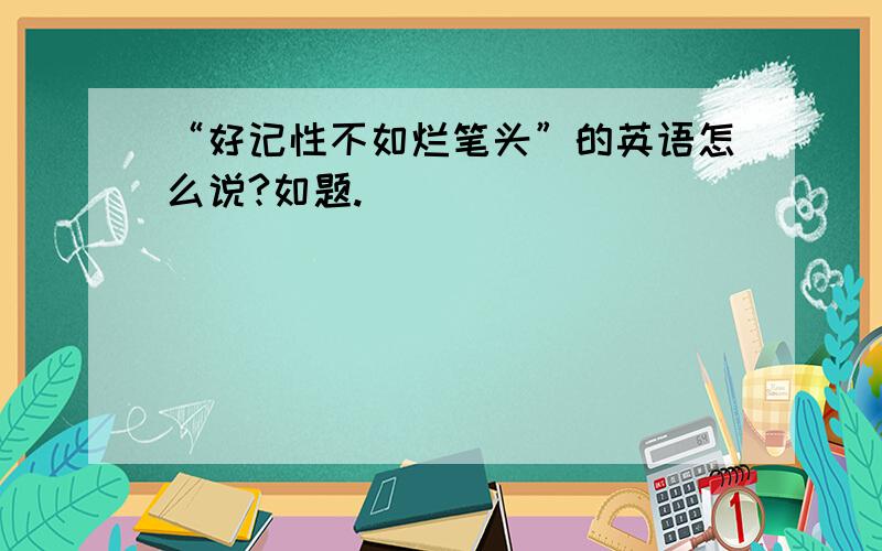 “好记性不如烂笔头”的英语怎么说?如题.