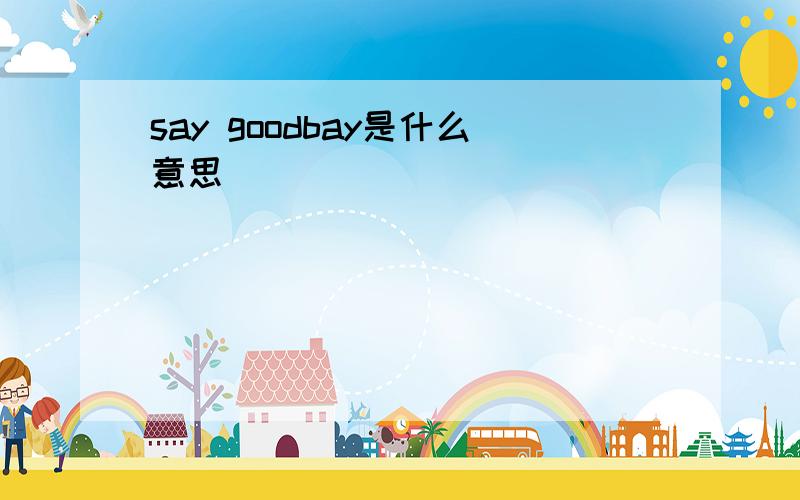 say goodbay是什么意思