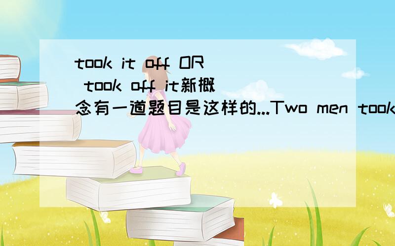 took it off OR took off it新概念有一道题目是这样的...Two men took the parcel off the plane.They ________这时有四个选项,其中两个选项是a)took off it.d)took it off.请问为什么正确答案该选D呢?选A可以吗?因为这