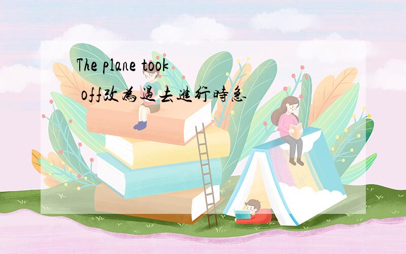 The plane took off改为过去进行时急