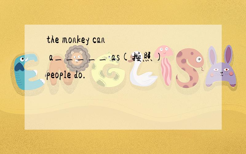 the monkey can a_____ as(按照)people do.