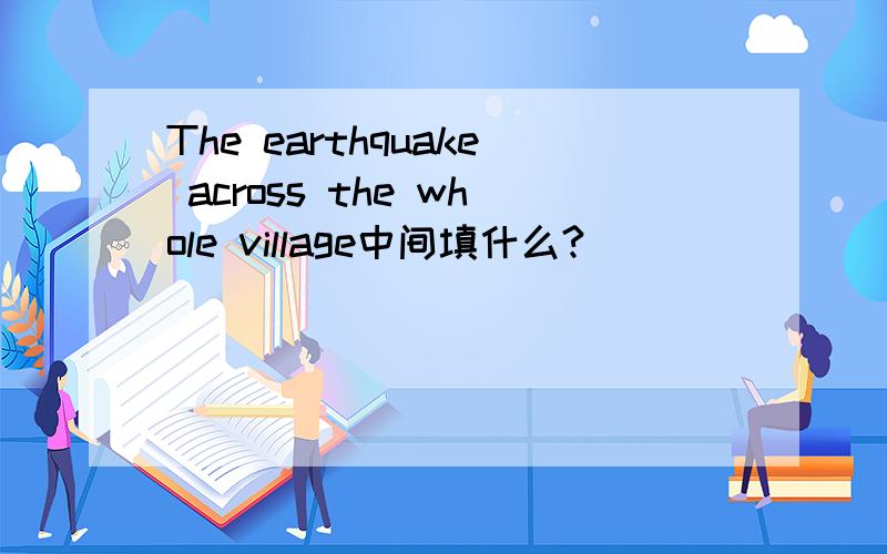 The earthquake across the whole village中间填什么?