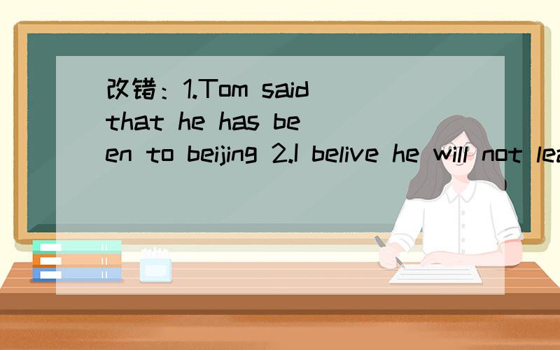 改错：1.Tom said that he has been to beijing 2.I belive he will not leave 3.She says what she goe改错：1.Tom said that he has been to beijing2.I belive he will not leave3.She says what she goes to school4.I dont konw that he will come5.He doesn