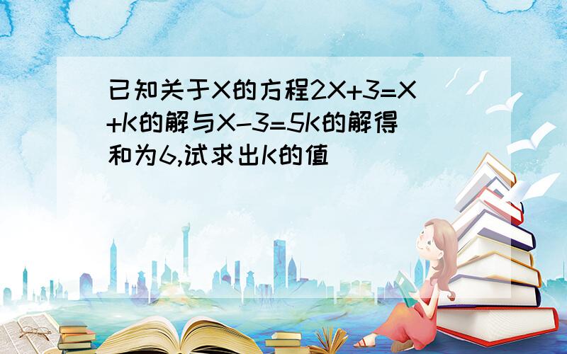 已知关于X的方程2X+3=X+K的解与X-3=5K的解得和为6,试求出K的值