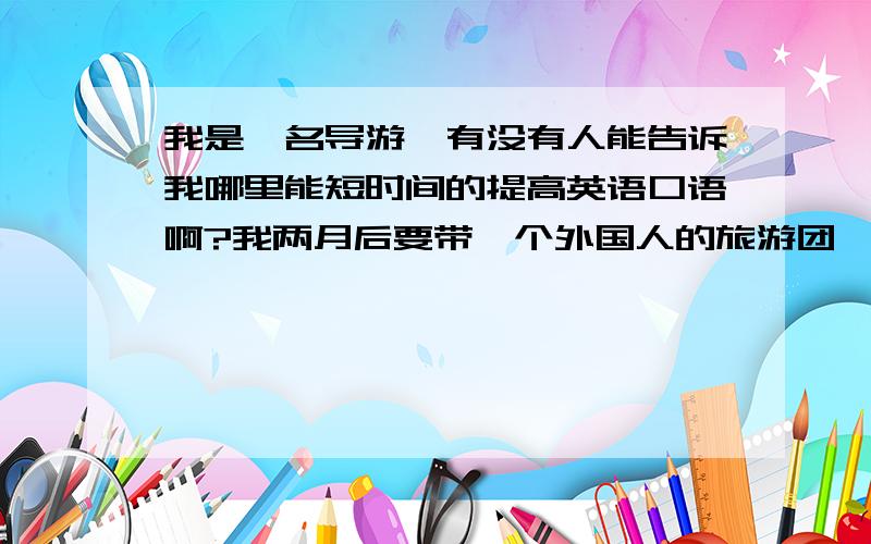 我是一名导游,有没有人能告诉我哪里能短时间的提高英语口语啊?我两月后要带一个外国人的旅游团,好纠结啊现在.