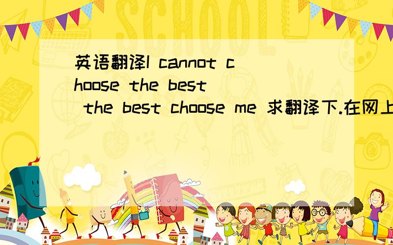 英语翻译I cannot choose the best the best choose me 求翻译下.在网上翻译的感觉不对,