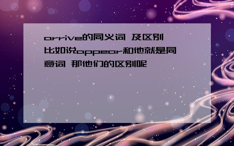 arrive的同义词 及区别比如说appear和他就是同意词 那他们的区别呢