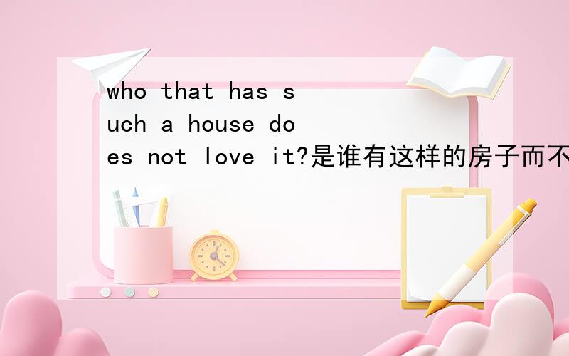 who that has such a house does not love it?是谁有这样的房子而不爱它?这么翻译对吗?这个定语从句我应该怎么分析?