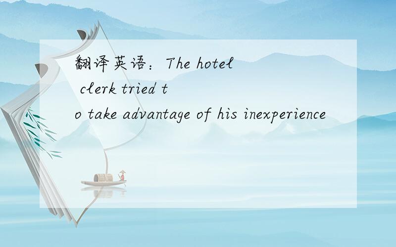 翻译英语：The hotel clerk tried to take advantage of his inexperience