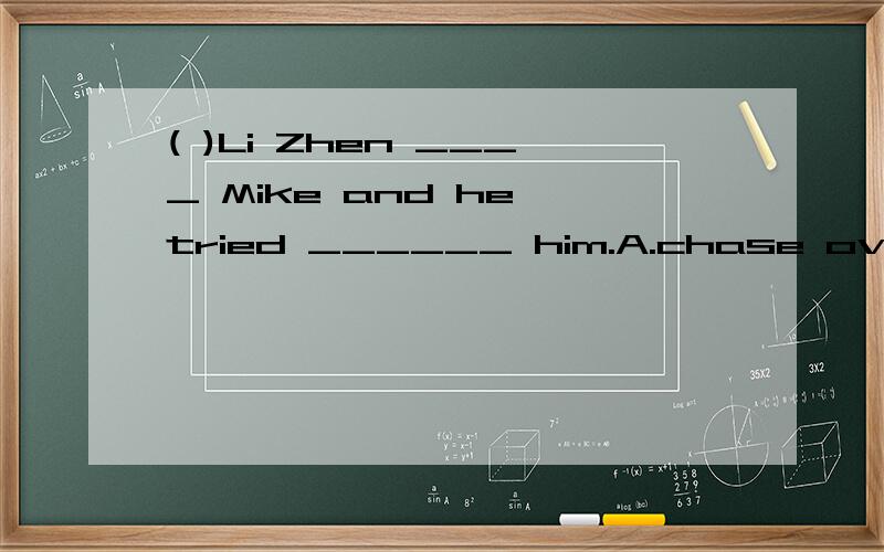 ( )Li Zhen ____ Mike and he tried ______ him.A.chase over;catch B.chased over;caught C.chased after;to catchD.chased over;to catchchase after和chase over有什么不同'?