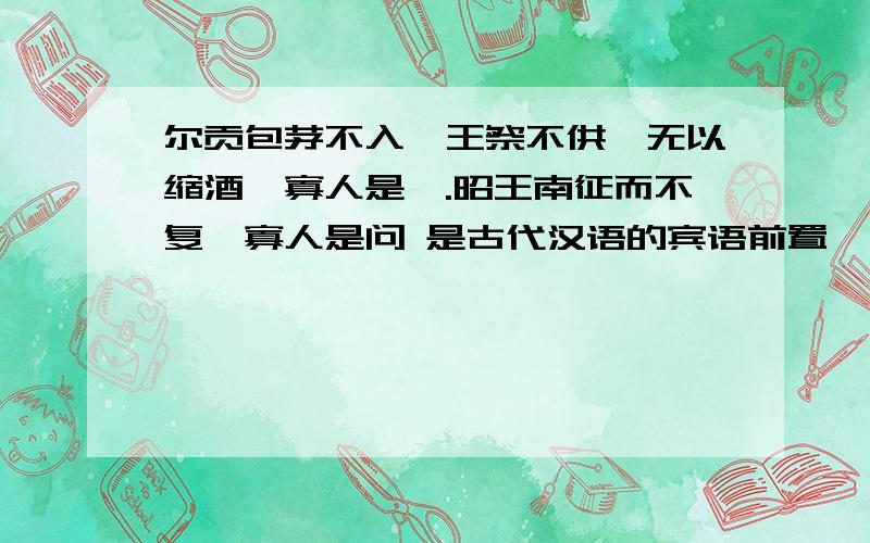 尔贡包茅不入,王祭不供,无以缩酒,寡人是徵.昭王南征而不复,寡人是问 是古代汉语的宾语前置