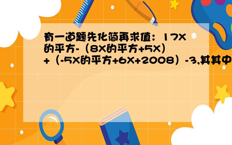 有一道题先化简再求值：17X的平方-（8X的平方+5X）+（-5X的平方+6X+2008）-3,其其中x=2010”.小明做题时,把“x=2010“错抄成了“x=2001”,但他的计算结果却是正确的,你能说明这是什么原因吗?