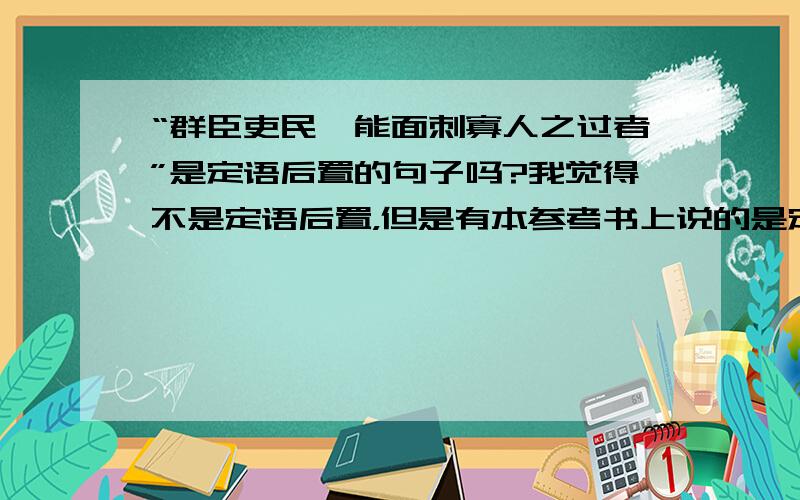 “群臣吏民,能面刺寡人之过者”是定语后置的句子吗?我觉得不是定语后置，但是有本参考书上说的是定语后置。