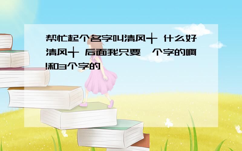 帮忙起个名字叫清风╅ 什么好清风╅ 后面我只要一个字的啊!和3个字的