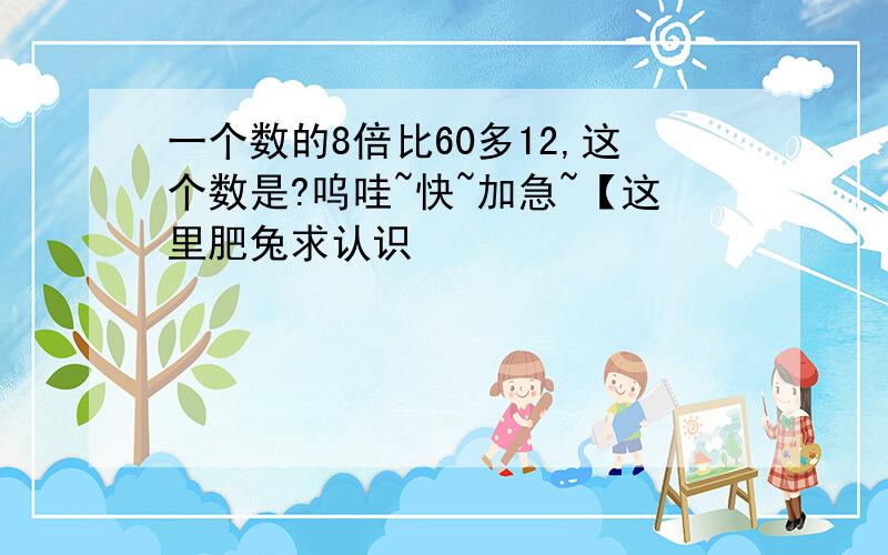 一个数的8倍比60多12,这个数是?呜哇~快~加急~【这里肥兔求认识