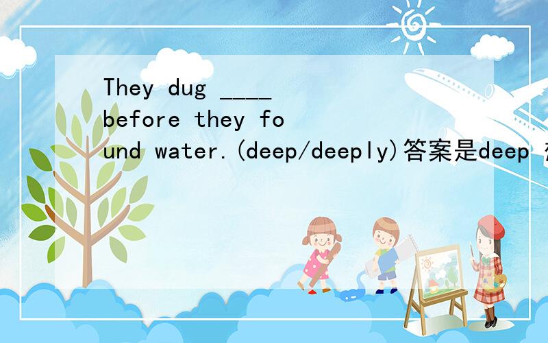 They dug ____ before they found water.(deep/deeply)答案是deep 想知道为什么!最好详细说明下deep和deeply的区别!