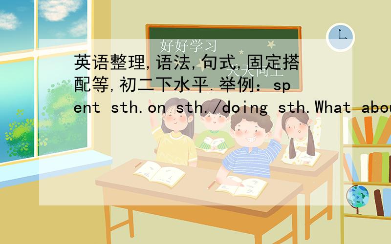 英语整理,语法,句式,固定搭配等,初二下水平.举例：spent sth.on sth./doing sth.What about doing sth.就这样子的整理,要自己打,引用别人的就不要发了星期日之前吧.