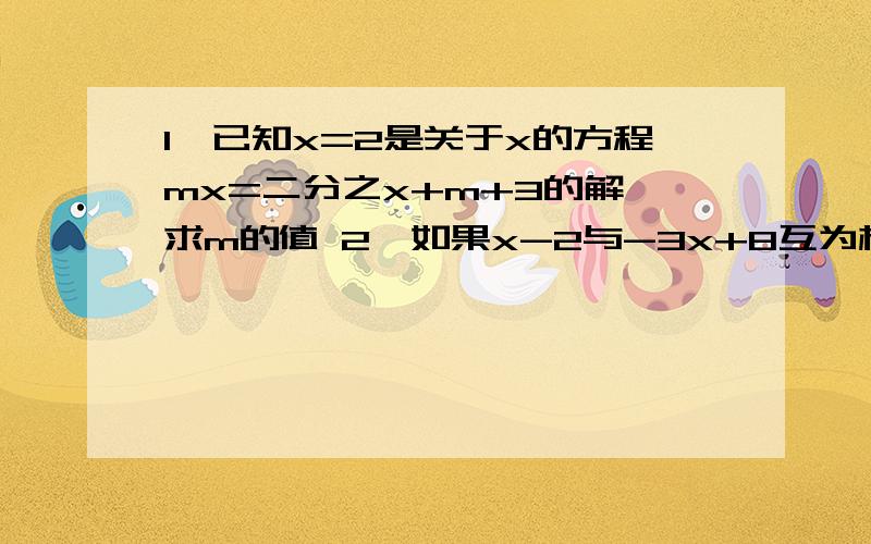 1、已知x=2是关于x的方程mx=二分之x+m+3的解,求m的值 2、如果x-2与-3x+8互为相反数,则x=?3、三分之x-x=2的解?