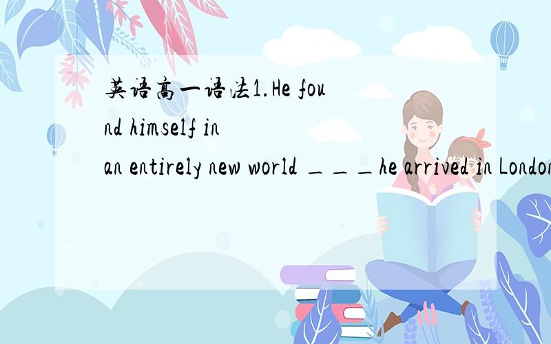 英语高一语法1.He found himself in an entirely new world ___he arrived in London.A.at that time B.the momentC.at momentD.at the moment2.I remember______this used to be a quiet village.A.whenB.howC.whereD.what3.He was not allowed to go home____he