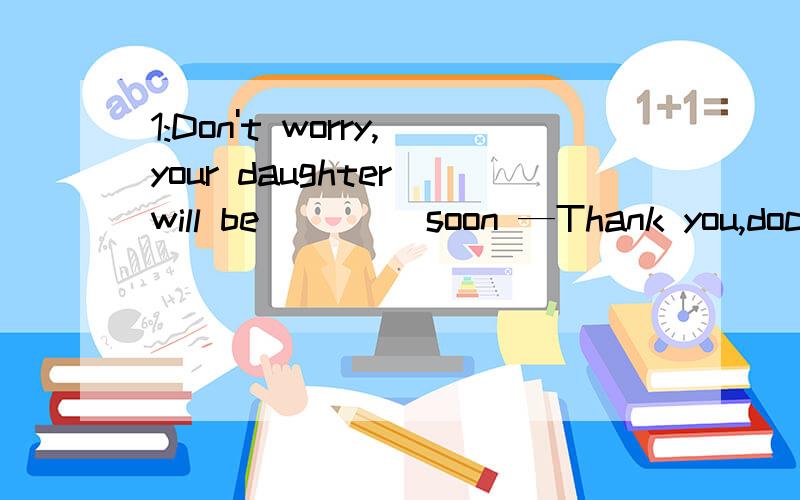 1:Don't worry,your daughter will be ____soon —Thank you,doctor A.nice B.good C.well2:What ___ stories do you know about our English teacher Noting __ A.other,else B.else,other C.else,else3.We should answer the questions l____(根据句意及首字