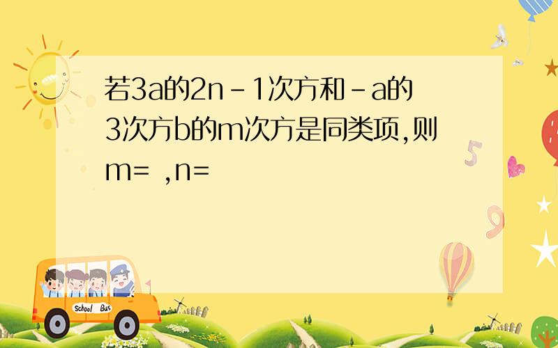 若3a的2n-1次方和-a的3次方b的m次方是同类项,则m= ,n=