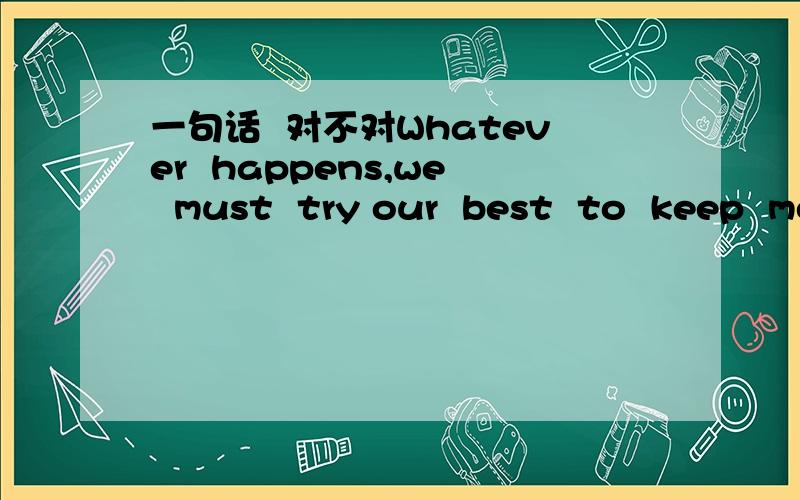 一句话  对不对Whatever  happens,we  must  try our  best  to  keep  moving  on,like  all  valiant  soldiers do  in  difficult  situations.有语法错误没