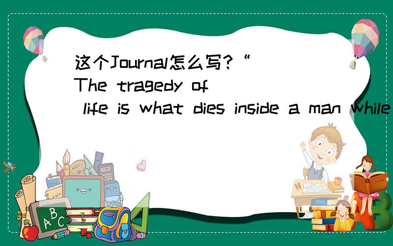 这个Journal怎么写?“The tragedy of life is what dies inside a man while he lives”.还是很难想象要怎么写的比较不错,毕竟没怎么了解过“行尸走肉”的生活.