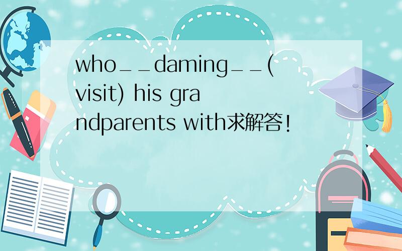 who__daming__(visit) his grandparents with求解答!