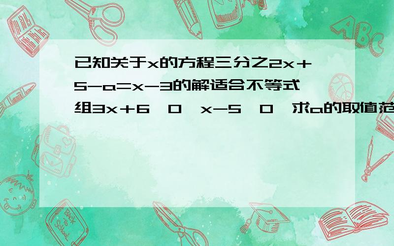 已知关于x的方程三分之2x＋5-a=x-3的解适合不等式组3x＋6＞0,x-5≤0,求a的取值范围