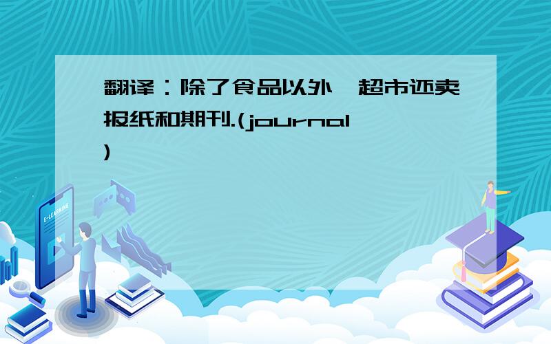 翻译：除了食品以外,超市还卖报纸和期刊.(journal)