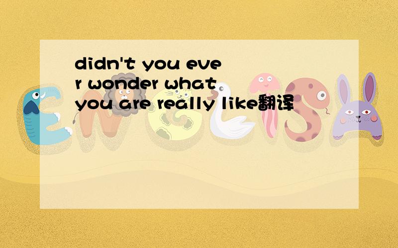 didn't you ever wonder what you are really like翻译