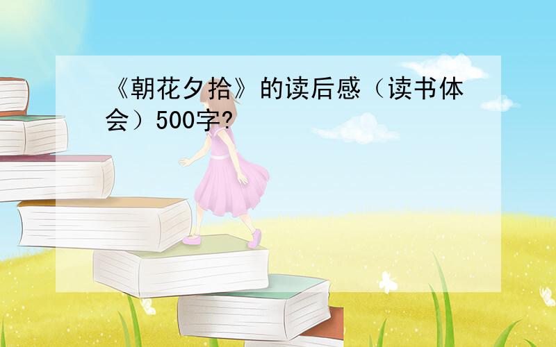 《朝花夕拾》的读后感（读书体会）500字?