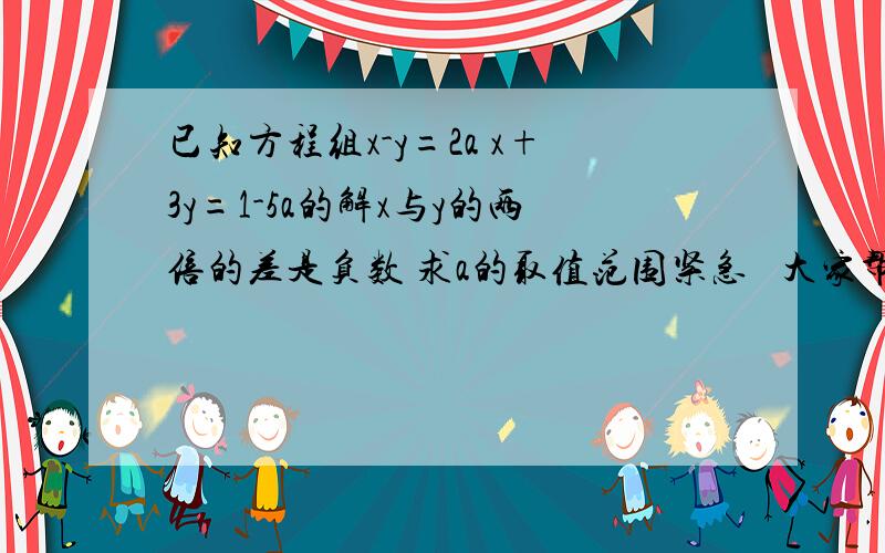 已知方程组x-y=2a x+3y=1-5a的解x与y的两倍的差是负数 求a的取值范围紧急   大家帮个忙  谢谢!要详细过程!!