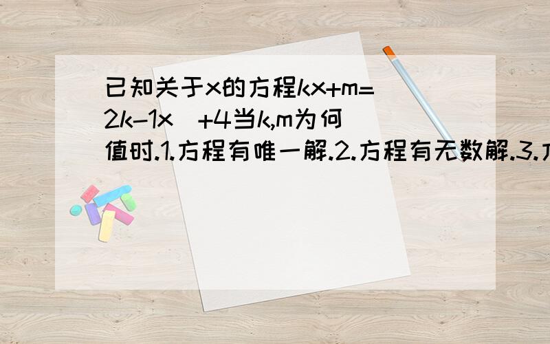 已知关于x的方程kx+m=(2k-1x)+4当k,m为何值时.1.方程有唯一解.2.方程有无数解.3.方程无解