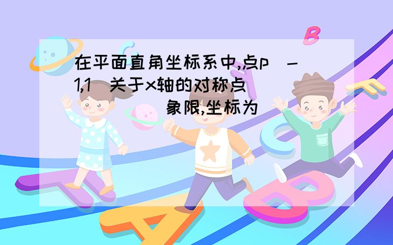 在平面直角坐标系中,点p（-1,1）关于x轴的对称点_______象限,坐标为________