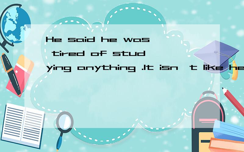 He said he was tired of studying anything .It isn't like her___like that.a.to say anything b.to have said anythingc.have said anythingd.say anything没有解此题的思路.b ）