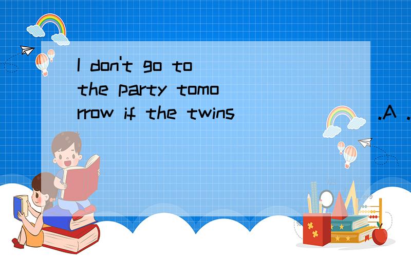 I don't go to the party tomorrow if the twins _______.A .won't be invited B.are invited C will invite