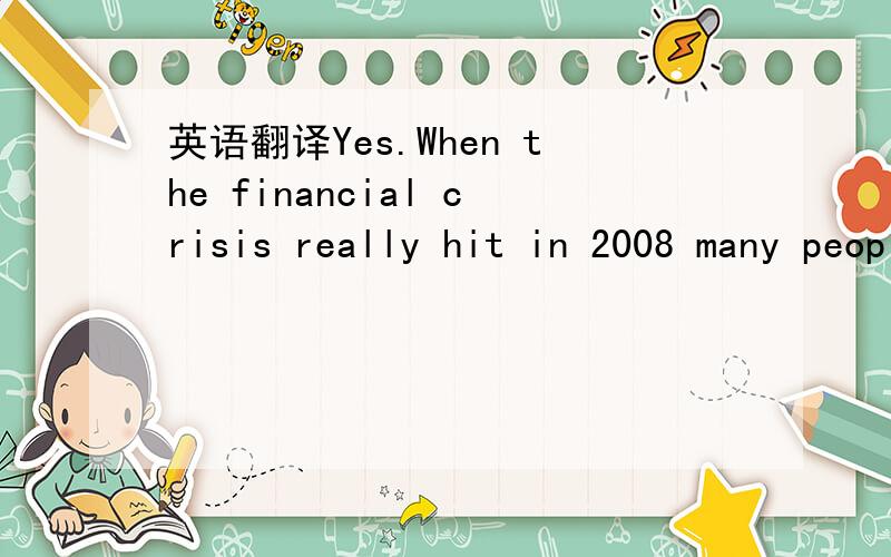 英语翻译Yes.When the financial crisis really hit in 2008 many people were afraid of losing their jobs,me included.It became almost instant for employers,including mine,to lay off people and put so much extra work on the employees that they kept.I