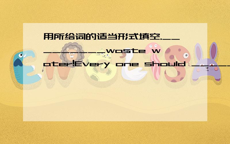 用所给词的适当形式填空._________waste water!Every one should _______(save) water.