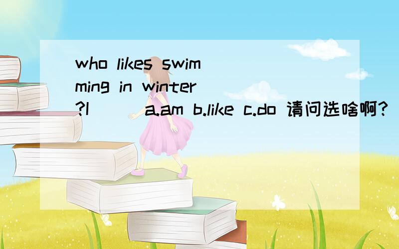 who likes swimming in winter?I ( )a.am b.like c.do 请问选啥啊?