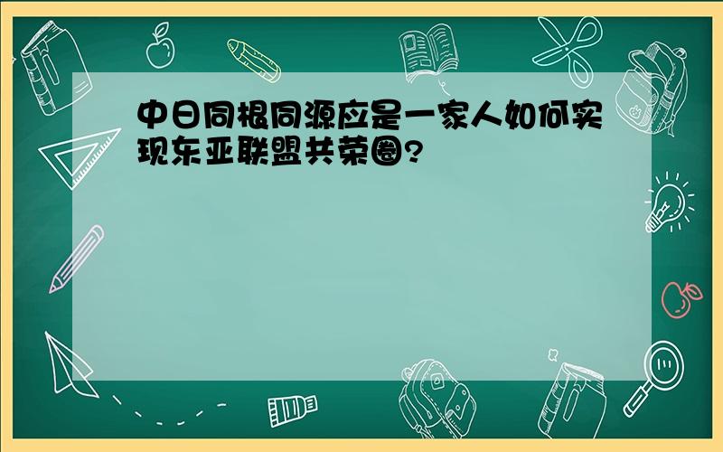 中日同根同源应是一家人如何实现东亚联盟共荣圈?