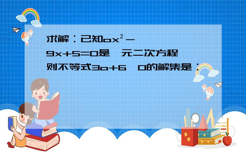 求解：已知ax²-9x+5=0是一元二次方程,则不等式3a+6＞0的解集是：