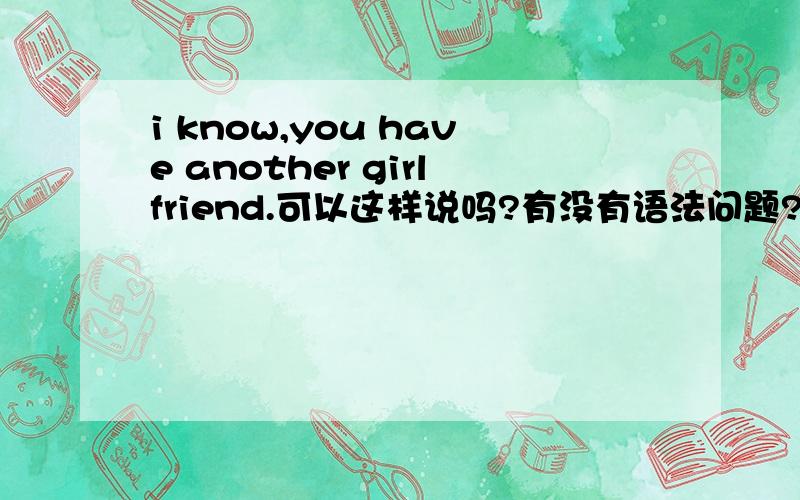 i know,you have another girlfriend.可以这样说吗?有没有语法问题?