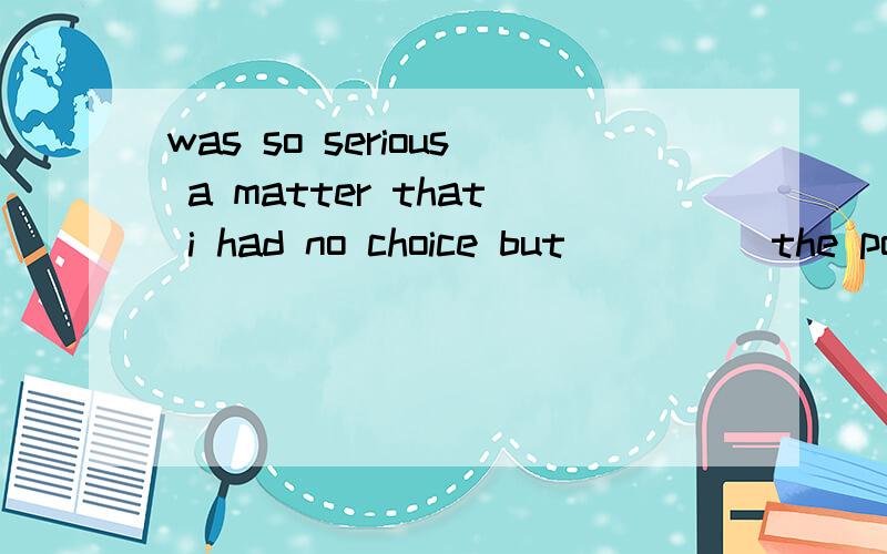 was so serious a matter that i had no choice but_____the police为什么不可以选择calling in 而要选择to call in我英语不好啊谁能帮我解释一下,